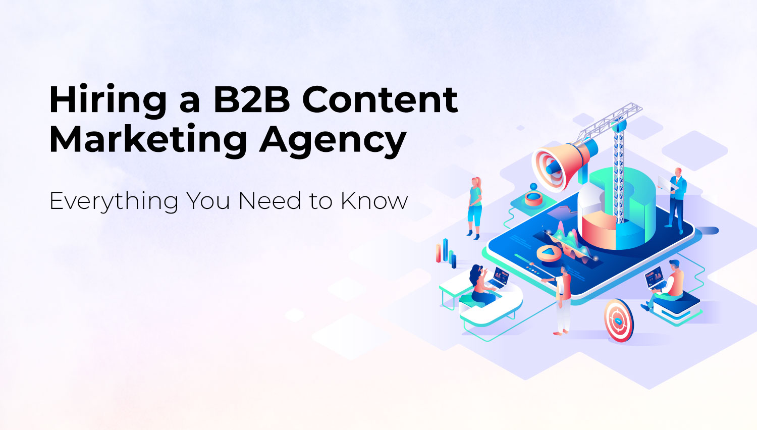 Hiring a B2B Content Marketing Agency - Everything You Need to Know